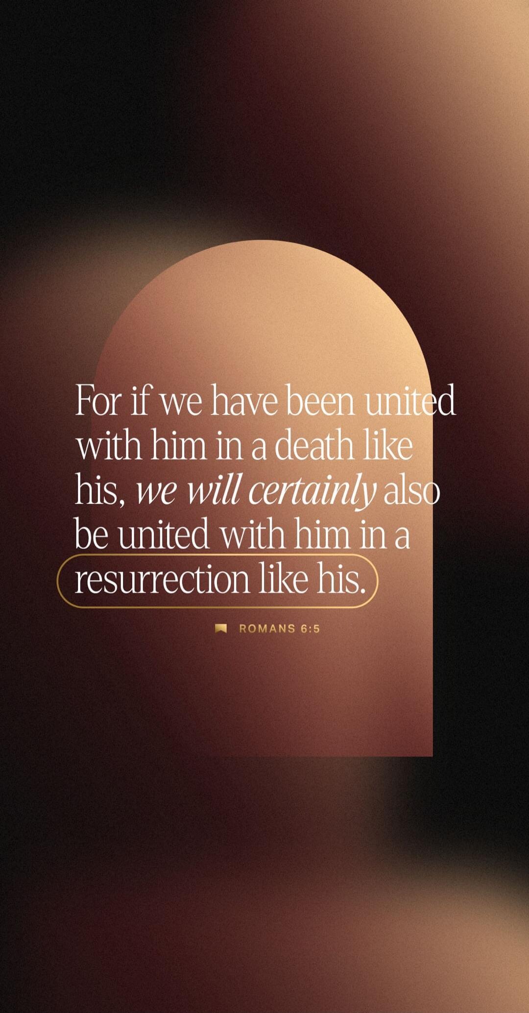 For if we have been united with him in a death like his, we will certainly also be united with him in a resurrection like his. ROMANS 6:5