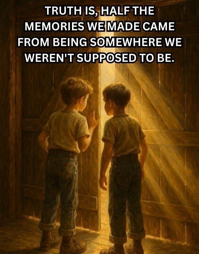 Truth is, half the memories we made came from being somewhere we weren't supposed to be.