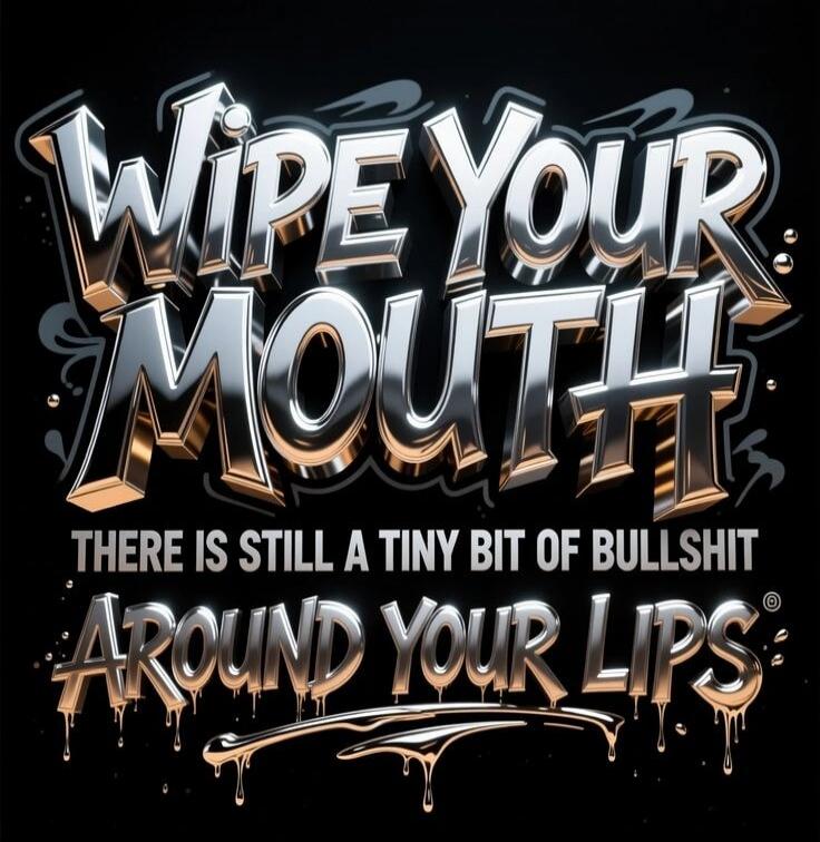 WIPE YOUR MOUTH THERE IS STILL A TINY BIT OF BULLSHIT AROUND YOUR LIPS