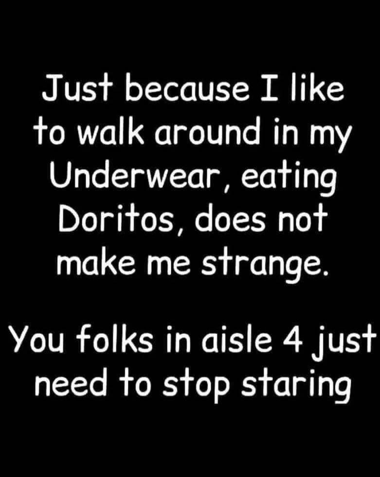 Just because I like to walk around in my Underwear, eating Doritos, does not make me strange. You folks in aisle 4 just need to stop staring