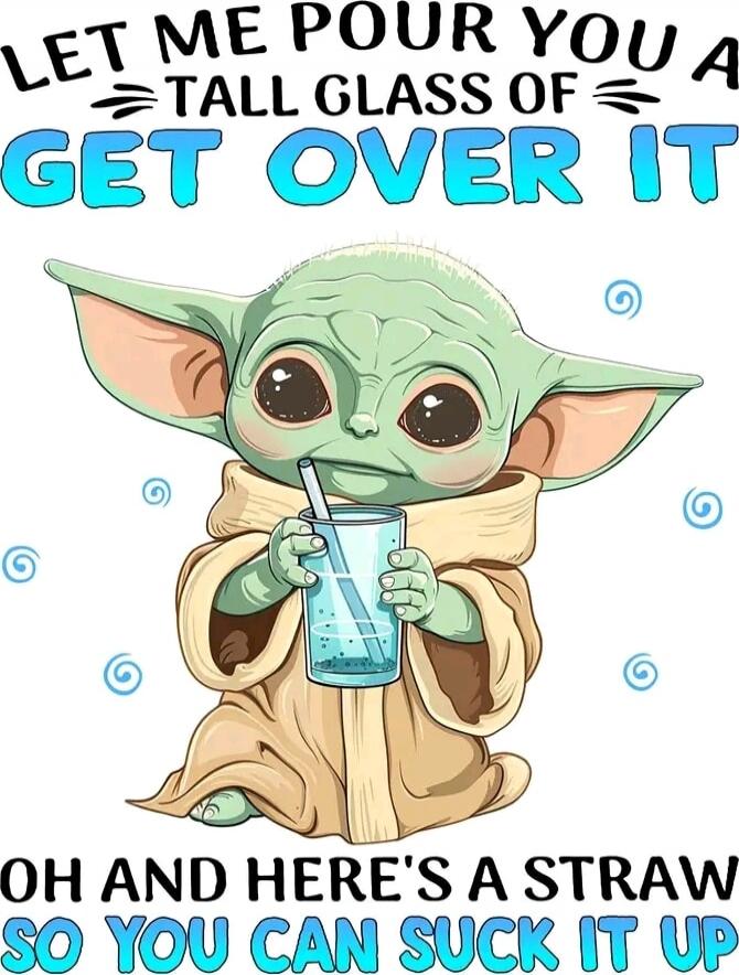 LET ME POUR YOU A TALL GLASS OF GET OVER IT OH AND HERE'S A STRAW SO YOU CAN SUCK IT UP