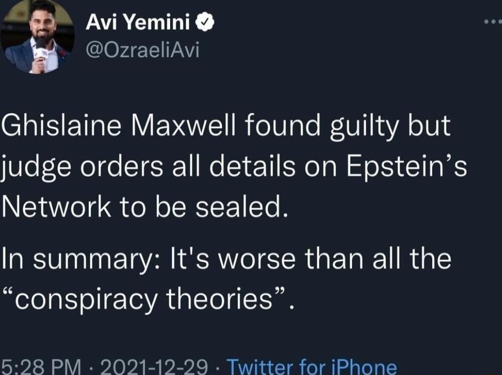 h AviYemini OzraeliAvi Ghislaine Maxwell found guilty but judge orders all details on Epsteins Network to be sealed In summary Its worse than all the conspiracy theories 528 PM 2021 12 29 Twitter for iPhone