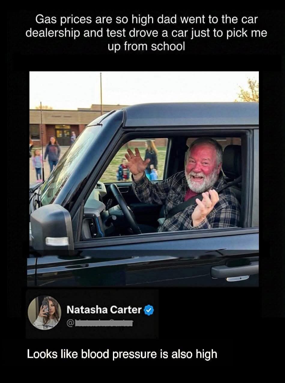 Gas prices are so high dad went to the car dealership and test drove a car just to pick me up from school. Natasha Carter. Looks like blood pressure is also high.