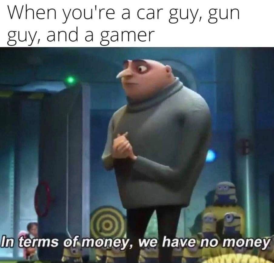 When youre a car guy gun guy and a gamer ea i terms omoney we have no money A
