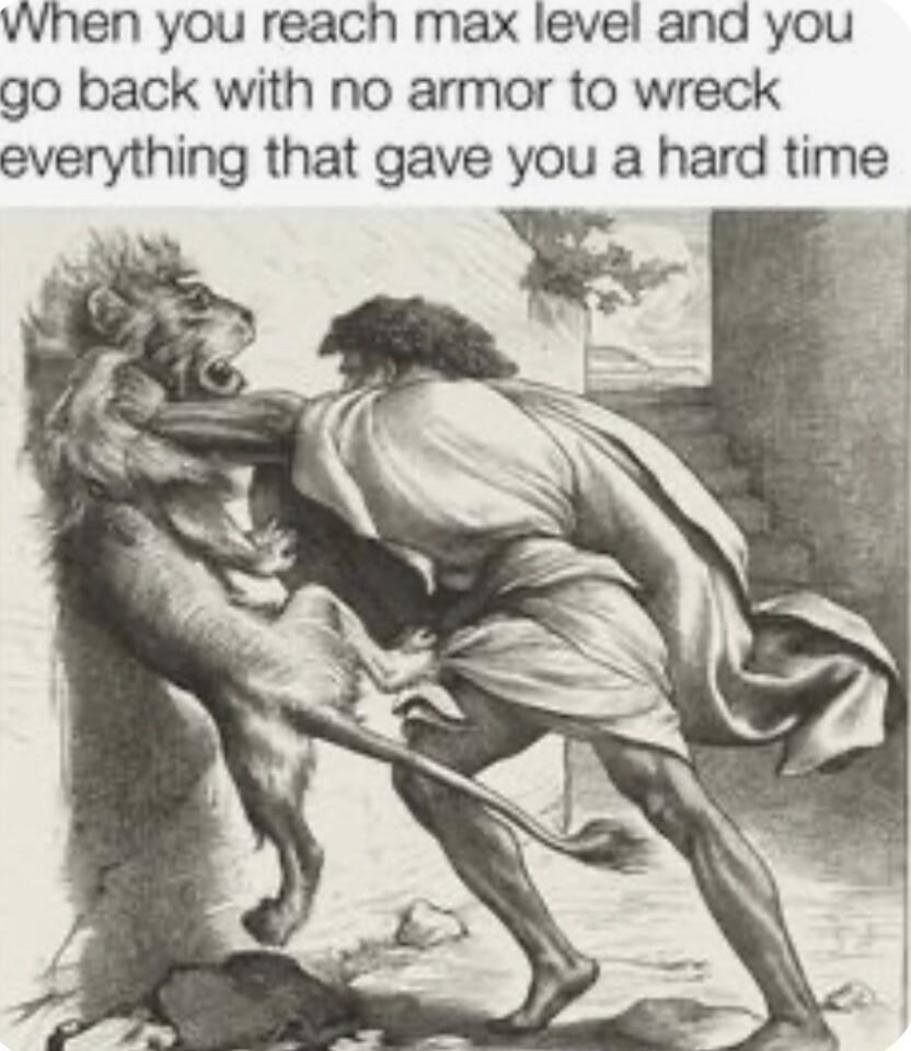 vwhen you reach max level and you go back with no armor to wreck everything that gave you a hard tim