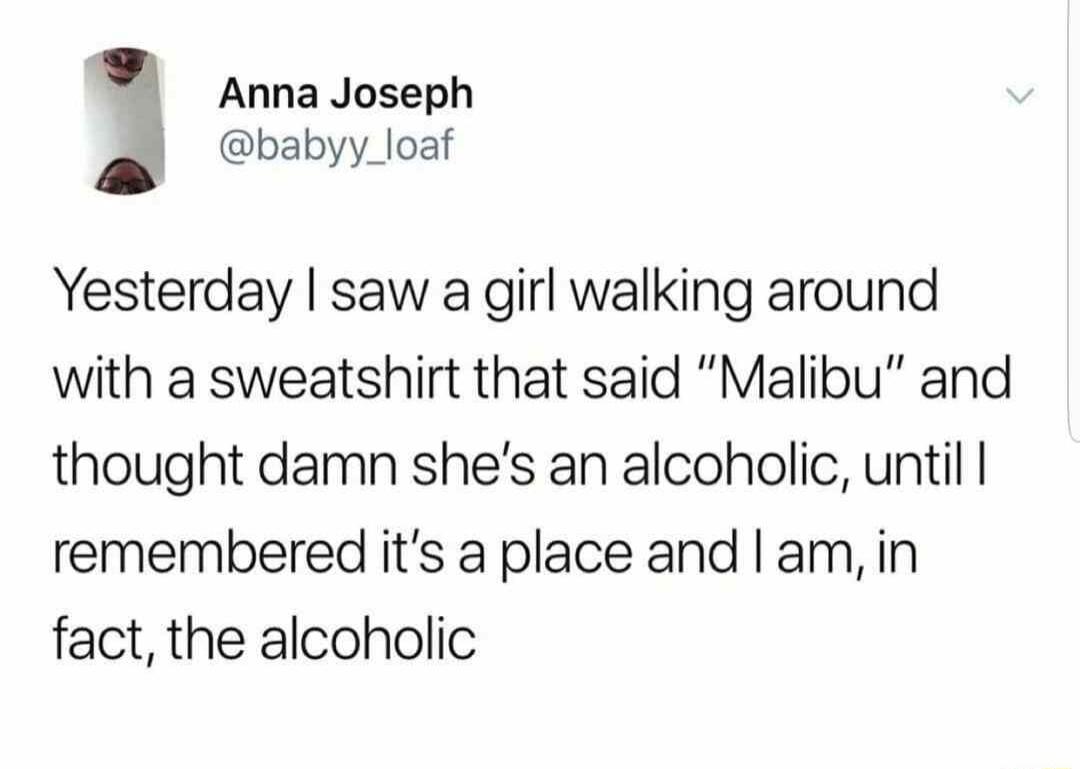 Anna Joseph babyy_loaf Yesterday saw a girl walking around with a sweatshirt that said Malibu and thought damn shes an alcoholic until remembered its a place and am in fact the alcoholic