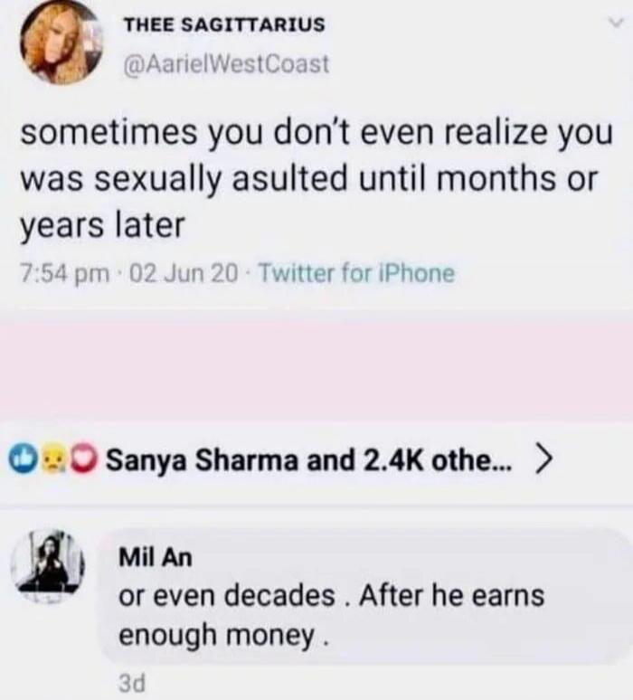 THEE SAGITTARIUS @AarielWestCoast sometimes you don't even realize you was sexually assaulted until months or years later. 7:54 pm · 02 Jun 20 · Twitter for iPhone. Sanya Sharma and 2.4K othe... Mil An: or even decades. After he earns enough money. 3d