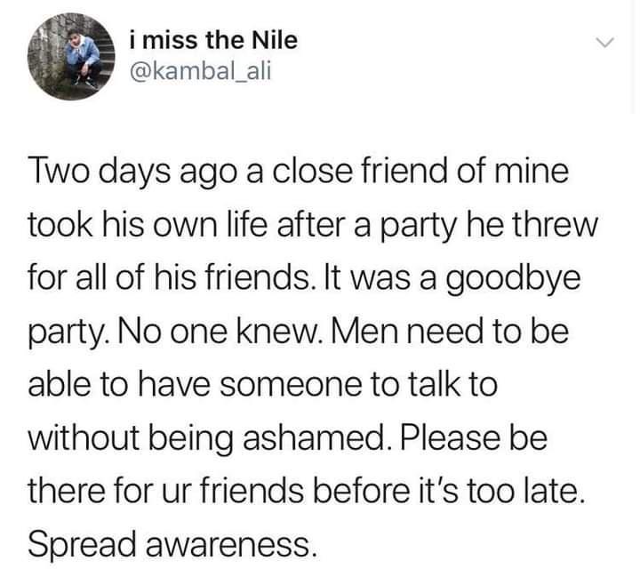 i miss the Nile kambal_ali Two days ago a close friend of mine took his own life after a party he threw for all of his friends It was a goodbye party No one knew Men need to be able to have someone to talk to without being ashamed Please be there for ur friends before its too late Spread awareness