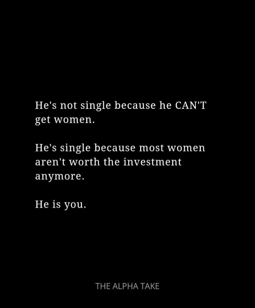 He's not single because he CAN'T get women. He's single because most women aren't worth the investment anymore. He is you. THE ALPHA TAKE
