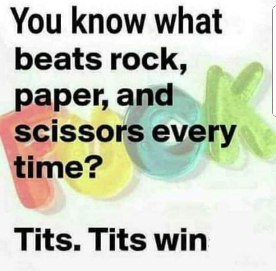You know what beats rock, paper, and scissors every time? Tits. Tits win