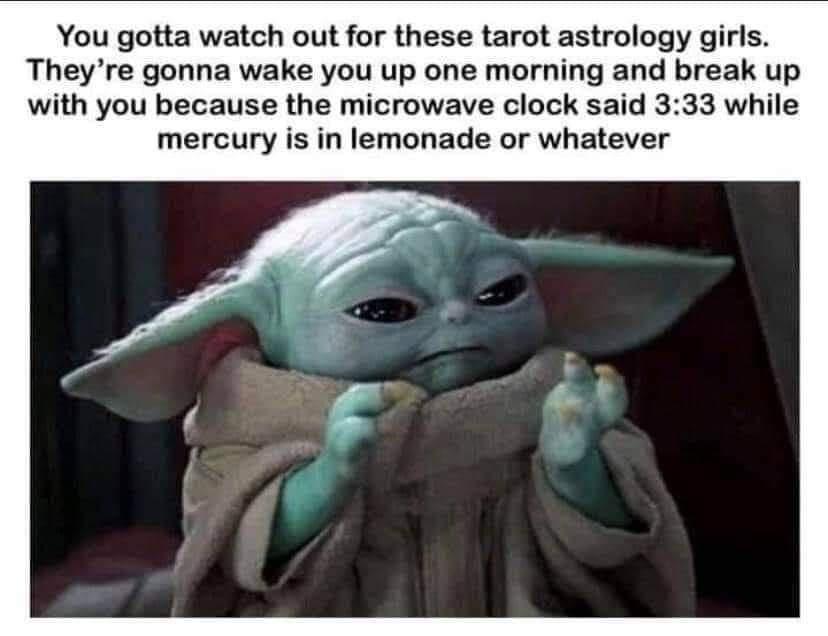 You gotta watch out for these tarot astrology girls Theyre gonna wake you up one morning and break up with you because the microwave clock said 333 while mercury is in lemonade or whatever