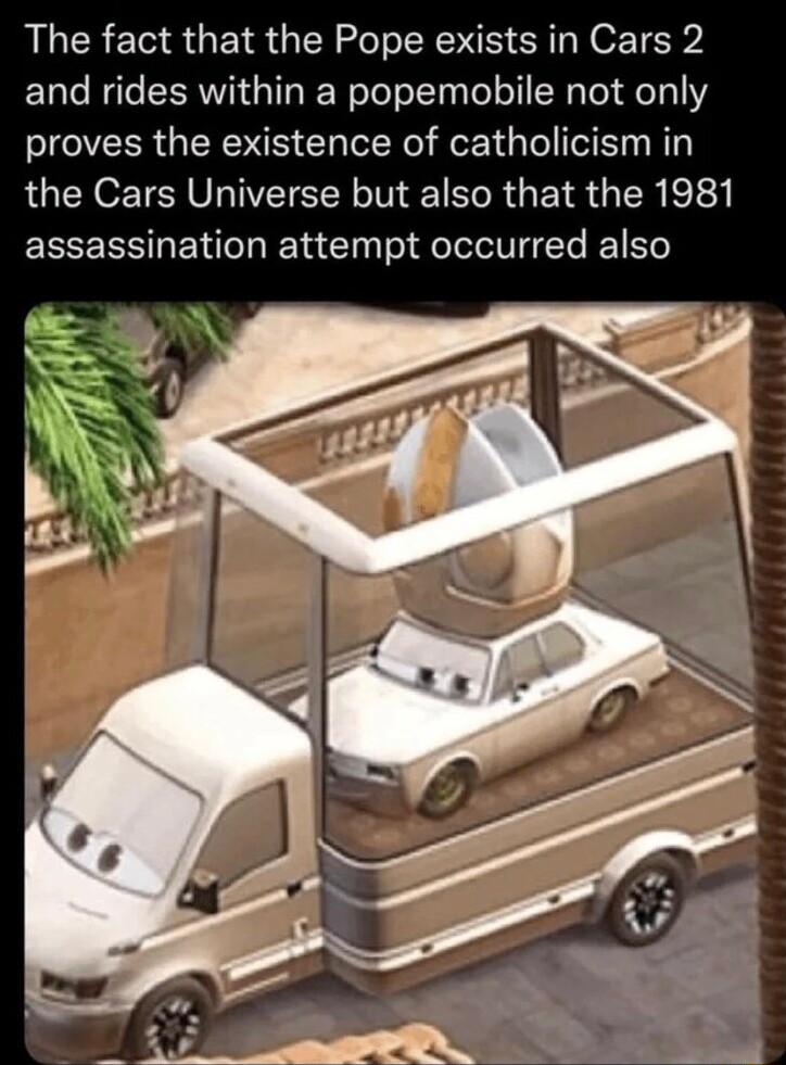 The fact that the Pope exists in Cars 2 and rides within a popemobile not only proves the existence of catholicism in the Cars Universe but also that the 1981 assassination attempt occurred also