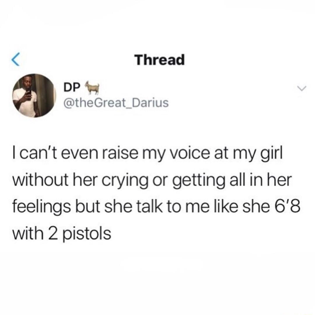 Thread DP theGreat_Darius cant even raise my voice at my girl without her crying or getting all in her feelings but she talk to me like she 68 with 2 pistols