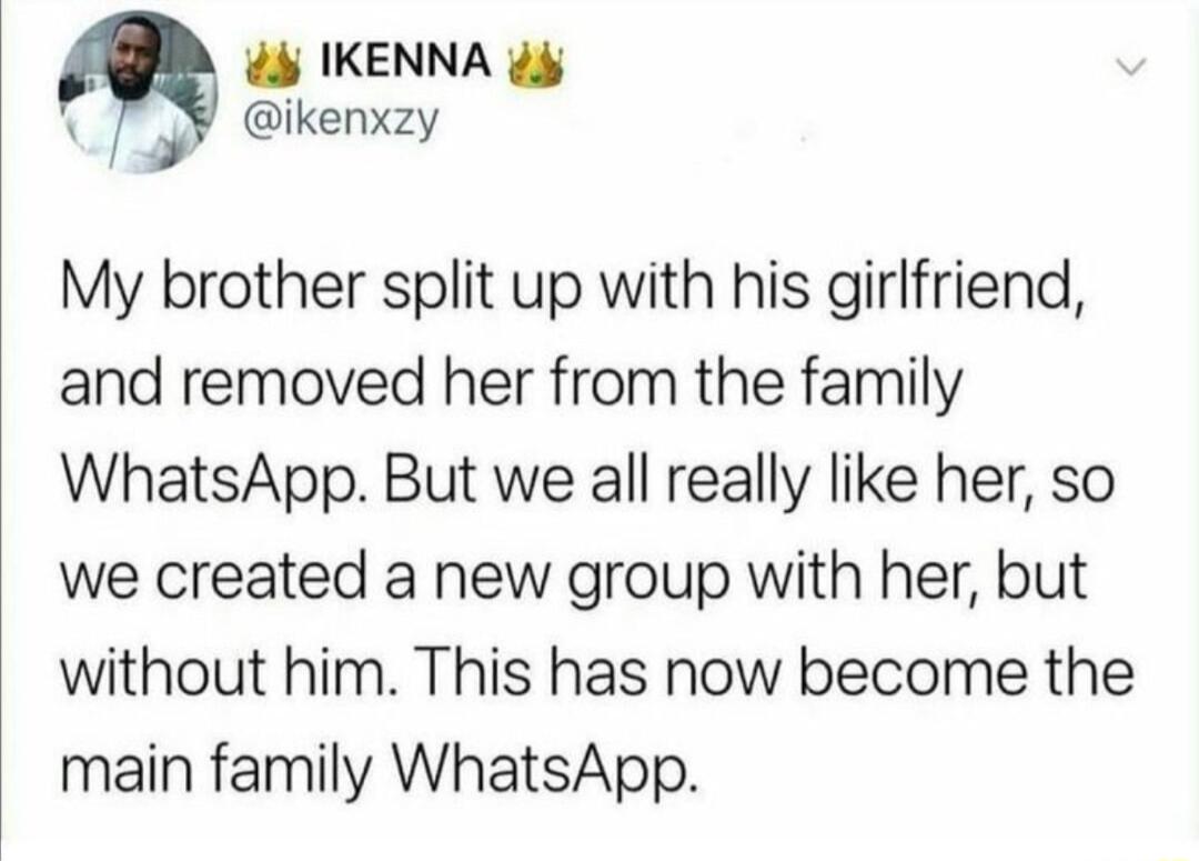 4 IKENNA 2 o ikenxzy My brother split up with his girlfriend and removed her from the family WhatsApp But we all really like her so we created a new group with her but without him This has now become the main family WhatsApp