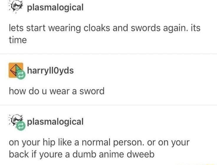 plasmalogical lets start wearing cloaks and swords again its time harryIIOyds how do u wear a sword f plasmalogical on your hip like a normal person or on your back if youre a dumb anime dweeb