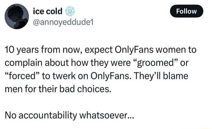 ice cold @annoyeddude1 Follow 10 years from now, expect OnlyFans women to complain about how they were “groomed” or “forced” to twerk on OnlyFans. They’ll blame men for their bad choices. No accountability whatsoever...