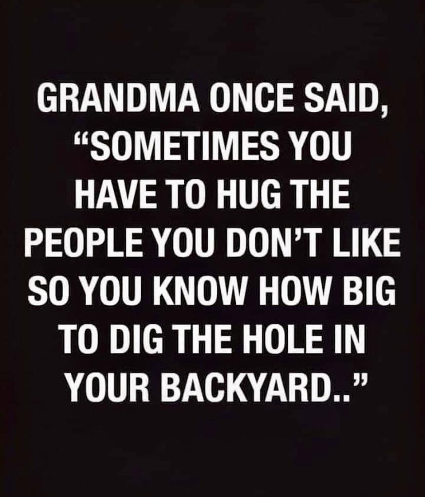 GRANDMA ONCE SAID SOMETIMES YOU HAVE TO HUG THE PEOPLE YOU DONT LIKE STOR VLU0 0 TO DIG THE HOLE IN 01113027210 4 213