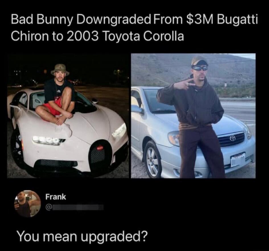 Bad Bunny Downgraded From $3M Bugatti Chiron to 2003 Toyota Corolla

You mean upgraded?