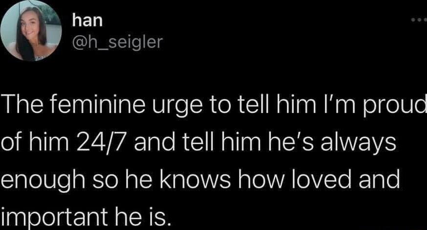 han h_seigler The feminine urge to tell him Im prouc of him 247 and tell him hes always enough so he knows how loved and important he is