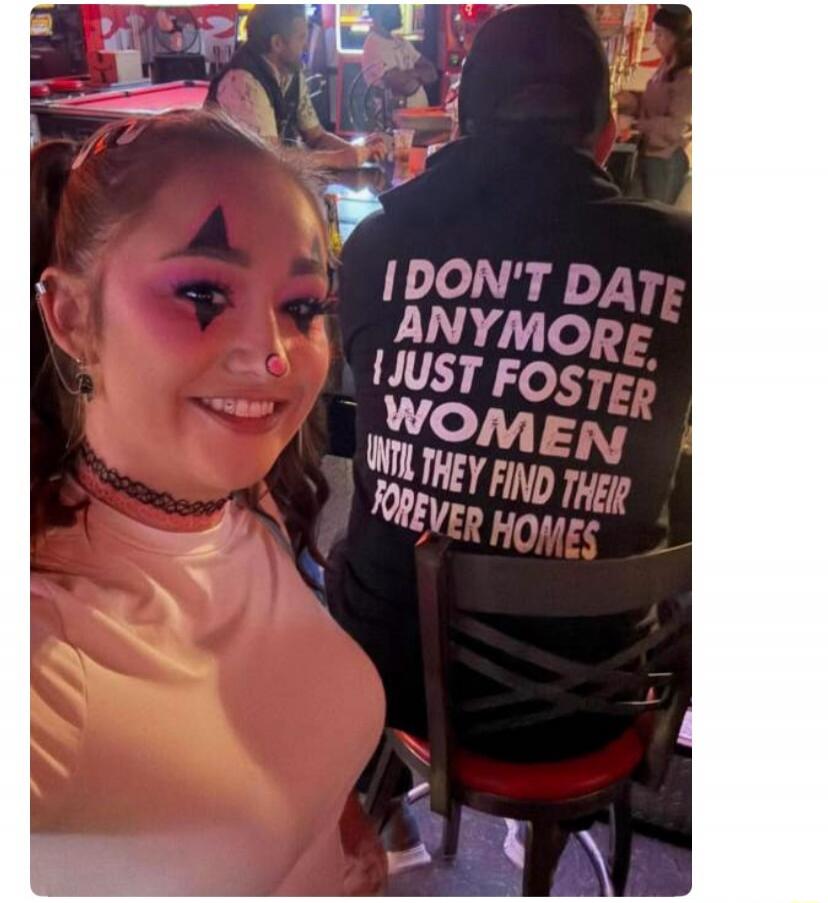 I DON'T DATE ANYMORE. I JUST FOSTER WOMEN UNTIL THEY FIND THEIR FOREVER HOMES.