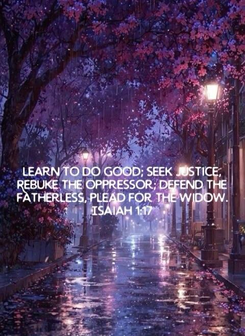 LEARN TO DO GOOD; SEEK JUSTICE; REBUKE THE OPPRESSOR; DEFEND THE FATHERLESS; PLEAD FOR THE WIDOW. ISAIAH 1:17