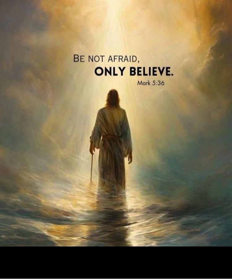 Be not afraid, ONLY BELIEVE. Mark 5:36