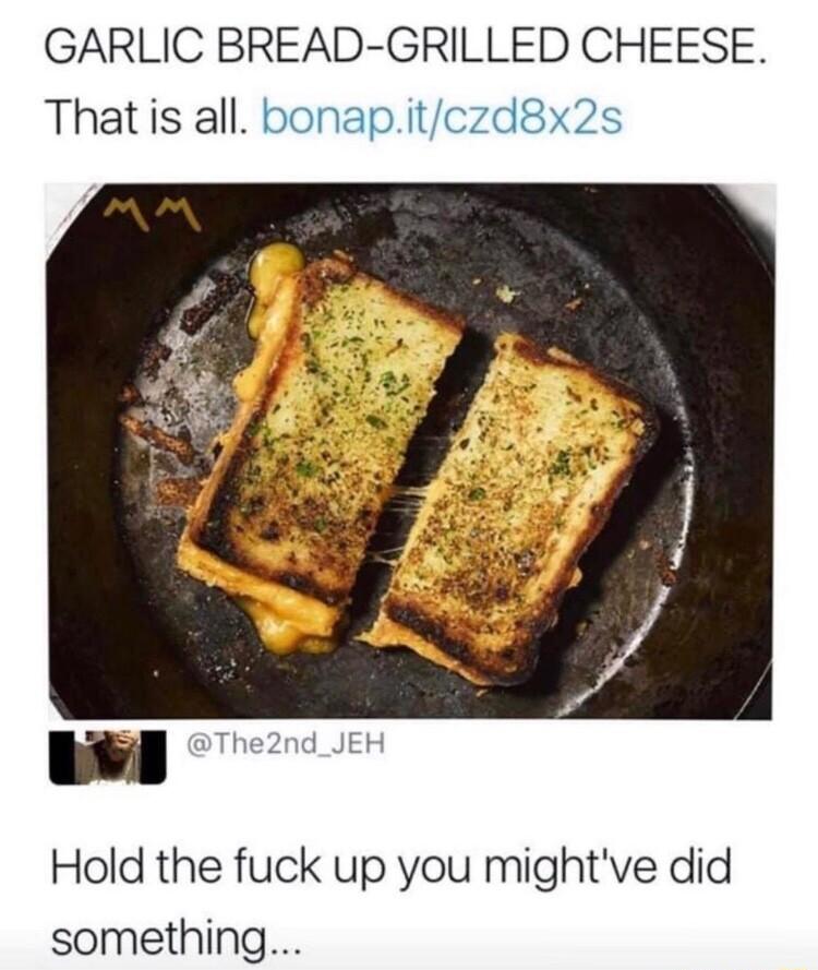 GARLIC BREAD GRILLED CHEESE Thatis all bonapitczd8x2s Hold the fuck up you mightve did something