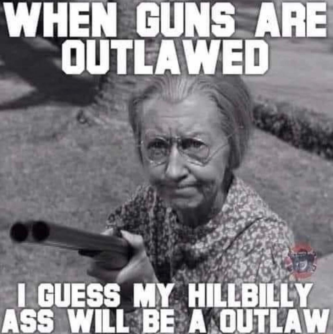 WHEN GUNS ARE OUTLAWED I GUESS MY HILLBILLY ASS WILL BE A OUTLAW