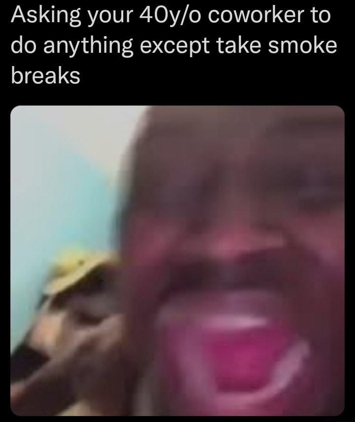 Asking your 40yo coworker to do anything except take smoke SICELS