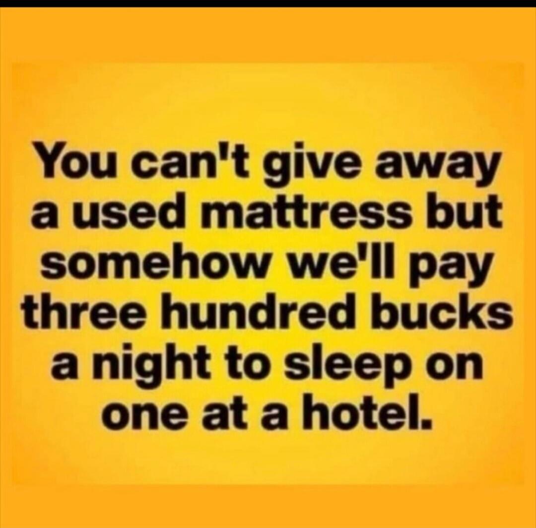 You can't give away a used mattress but somehow we'll pay three hundred bucks a night to sleep on one at a hotel.