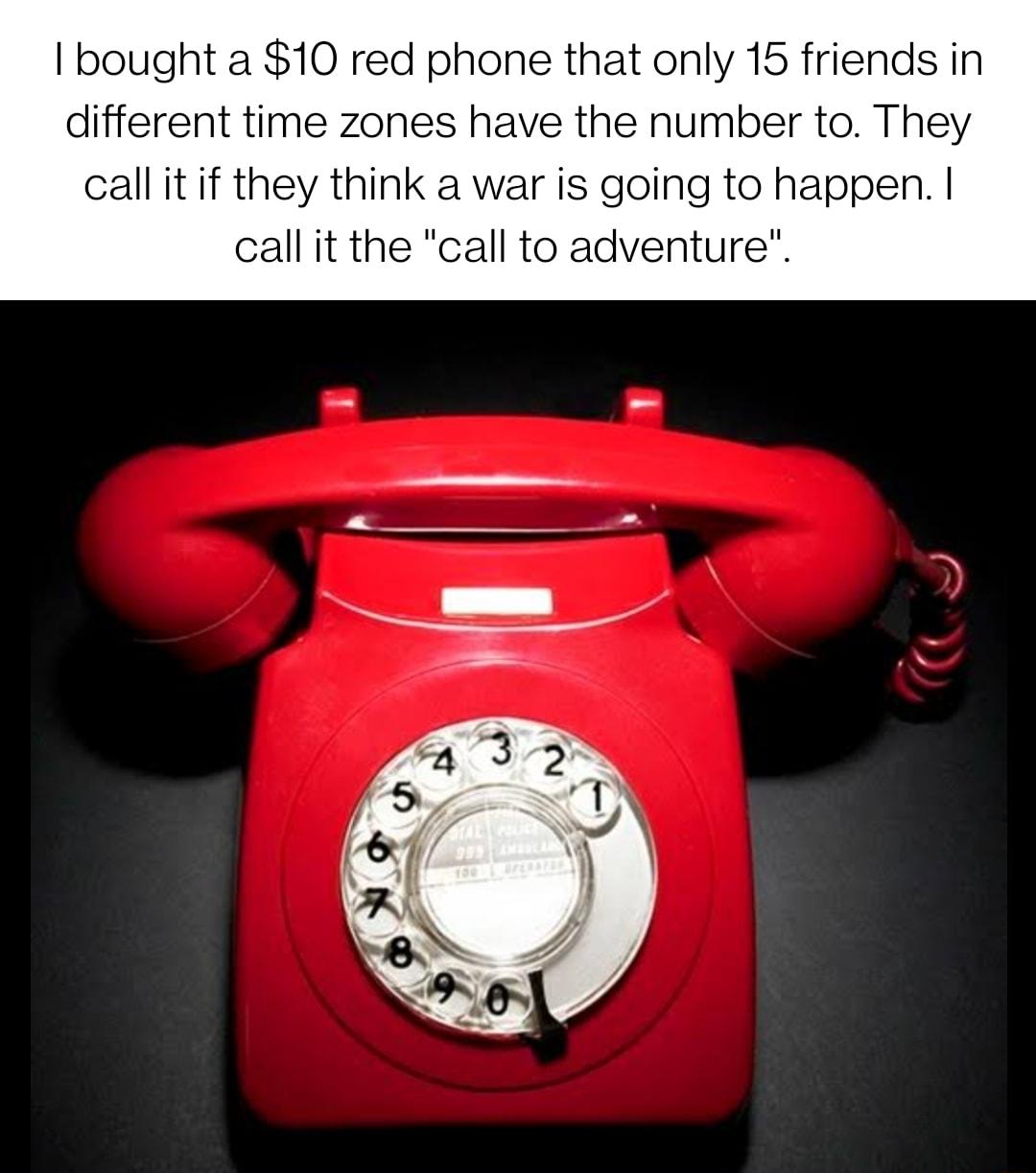 I bought a 10 red phone that only 15 friends in different time zones have the number to They callit if they think a war is going to happen callit the call to adventure