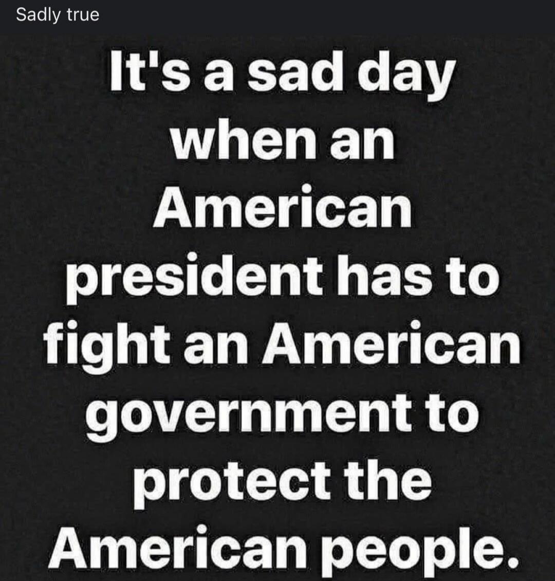 Sadly true It's a sad day when an American president has to fight an American government to protect the American people.