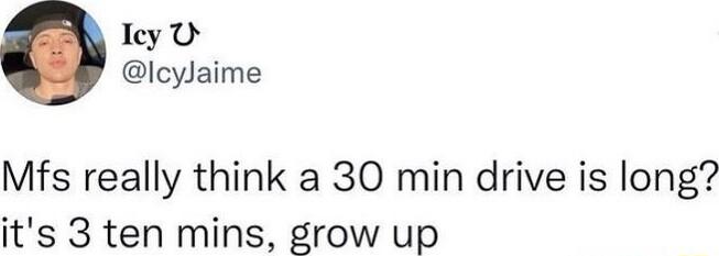 Iey U Icylaime Mfs really think a 30 min drive is long its 3 ten mins grow up