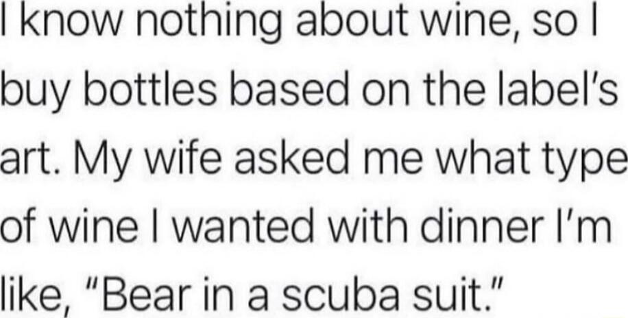 Know nothing about wine so buy bottles based on the labels art My wife asked me what type of wine wanted with dinner Im like Bear in a scuba suit