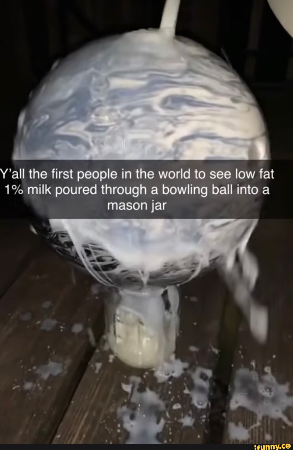 Yall the first people in the world to see low fat 1 milk poured through a bowling ball into a UEERLNET