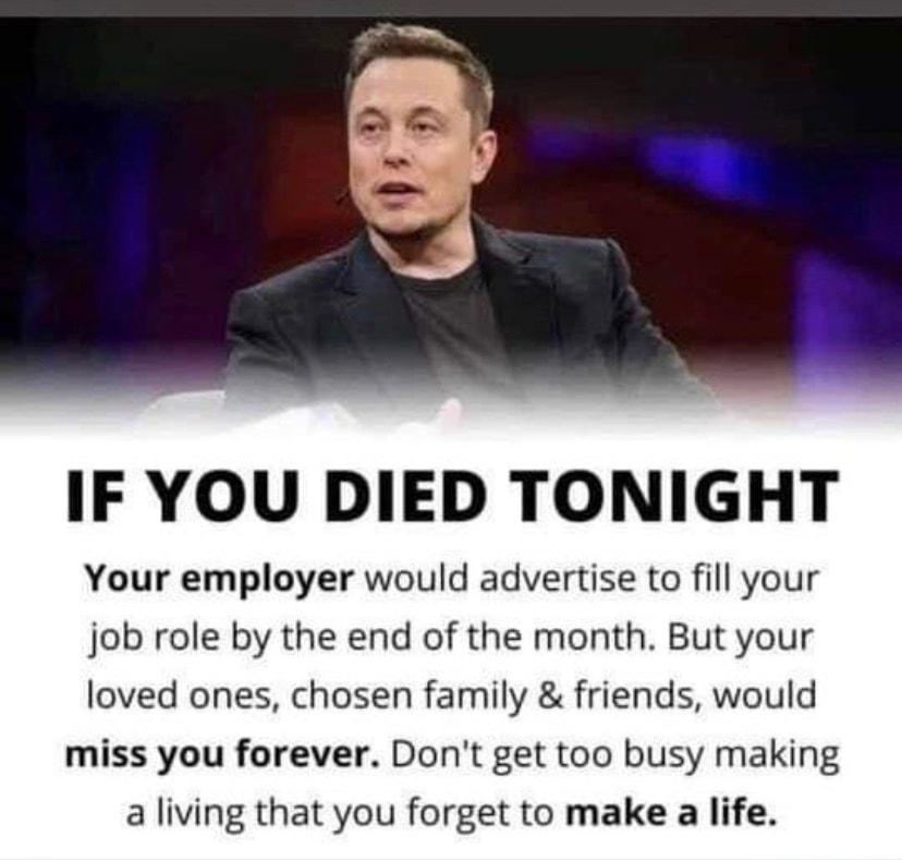 IF YOU DIED TONIGHT Your employer would advertise to fill your job role by the end of the month But your loved ones chosen family friends would miss you forever Dont get too busy making a living that you forget to make a life