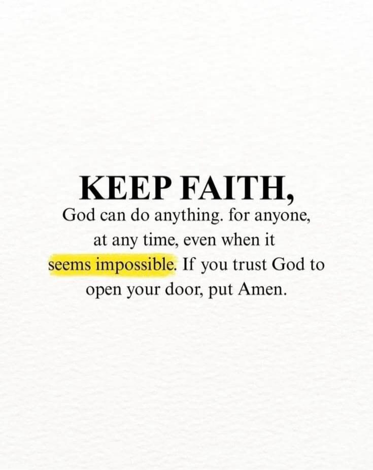 KEEP FAITH, God can do anything. for anyone, at any time, even when it seems impossible. If you trust God to open your door, put Amen.