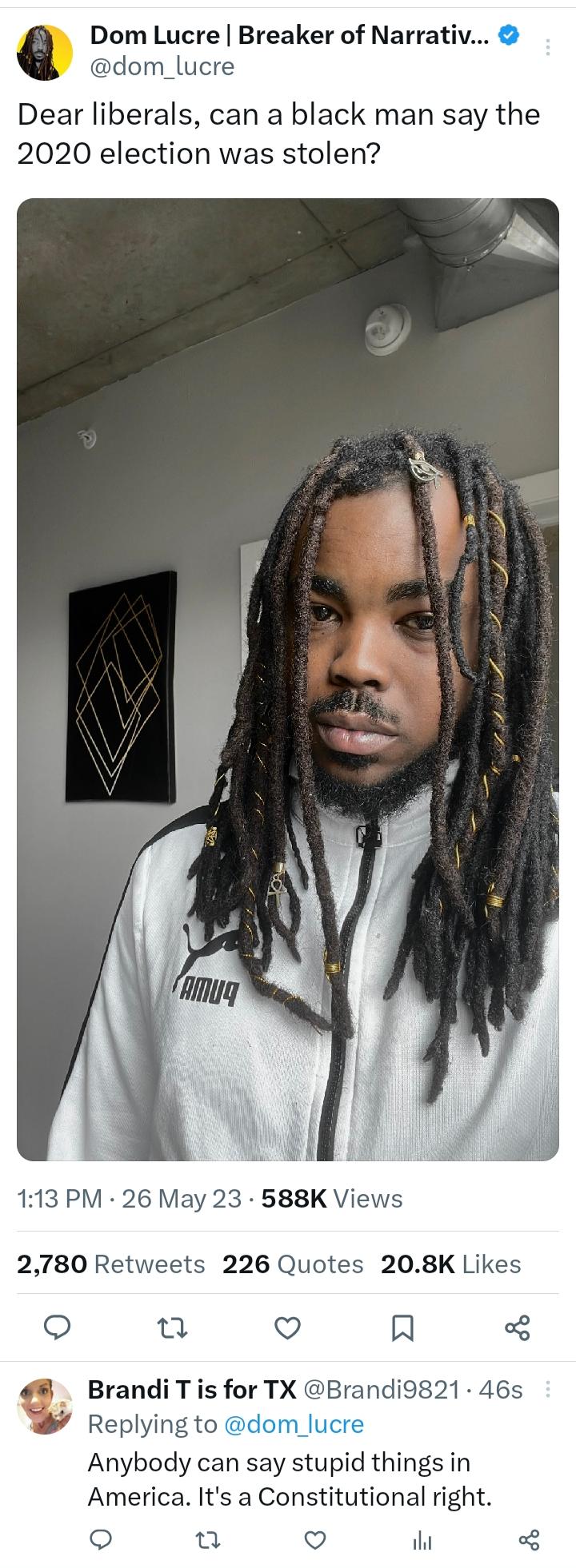 Dom Lucre Breaker of Narrativ dom_lucre Dear liberals can a black man say t 2020 election was stolen 113 PM 26 May 23 588K Views 2780 Retweets 226 Quotes 208K Likes o u Q R Brandi T is for TX Brandi9821 46s Replying to il Anybody can say stupid things in America Its a Constitutional right u v ihi