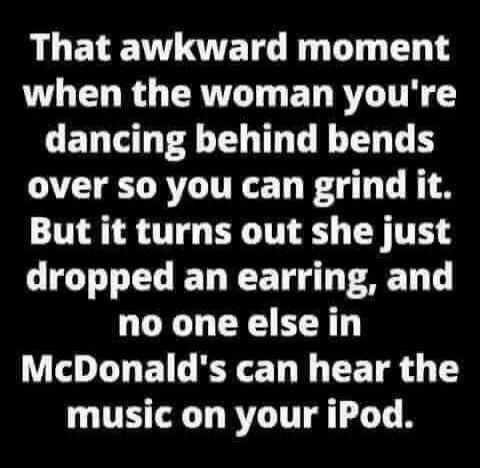 That awkward moment when the woman you're dancing behind bends over so you can grind it. But it turns out she just dropped an earring, and no one else in McDonald's can hear the music on your iPod.