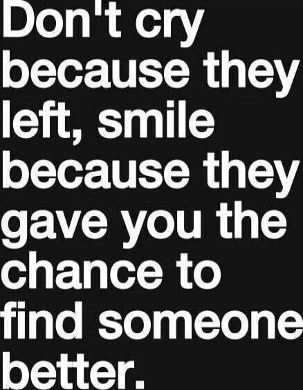 Don't cry because they left, smile because they gave you the chance to find someone better.