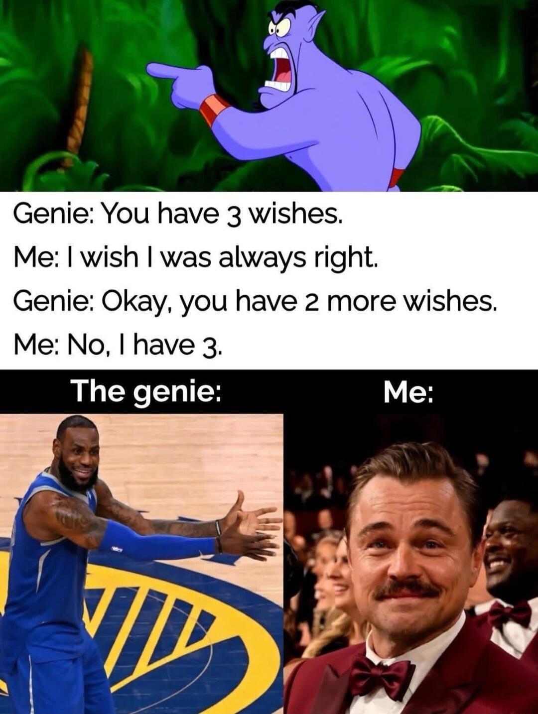 Genie: You have 3 wishes. Me: I wish I was always right. Genie: Okay, you have 2 more wishes. Me: No, I have 3. The genie: Me: