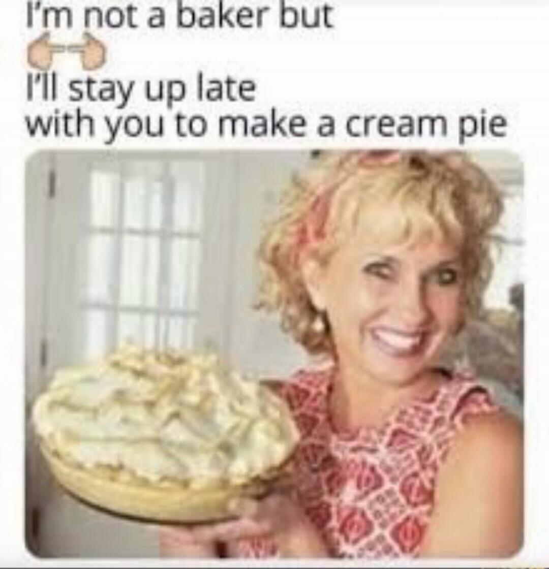 I'm not a baker but I'll stay up late with you to make a cream pie