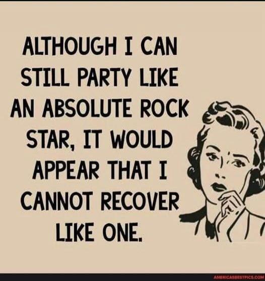 ALTHOUGH I CAN STILL PARTY LIKE AN ABSOLUTE ROCK STAR, IT WOULD APPEAR THAT I CANNOT RECOVER LIKE ONE.