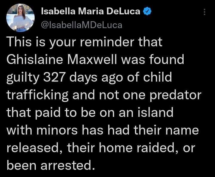 0 EEE I EY VENEL ERIER QIEELEELY DRV This is your reminder that Ghislaine Maxwell was found guilty 327 days ago of child trafficking and not one predator that paid to be on an island with minors has had their name released their home raided or been arrested