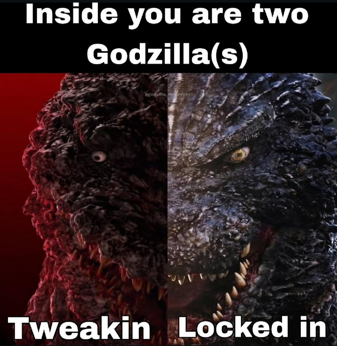 Inside you are two Godzilla(s) Tweakin Locked in