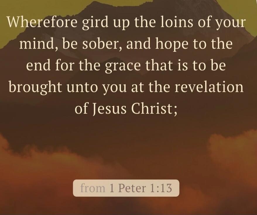 Wherefore gird up the loins of your mind, be sober, and hope to the end for the grace that is to be brought unto you at the revelation of Jesus Christ; from 1 Peter 1:13