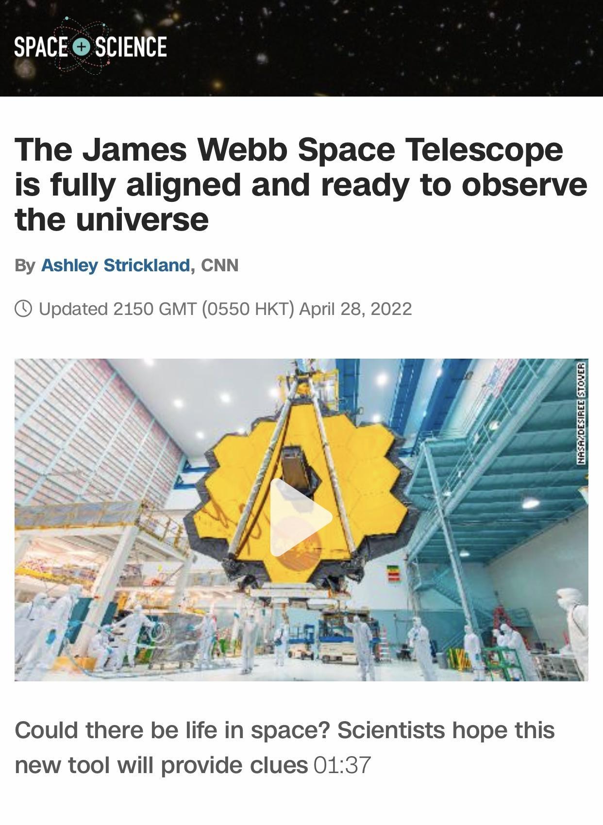 SPACE SCIENCE The James Webb Space Telescope is fully aligned and ready to observe the universe By Ashley Strickland CNN Updated 2150 GMT 0550 HKT April 28 2022 INASAZDESIREE Could there be life in space Scientists hope this new tool will provide clues 0137