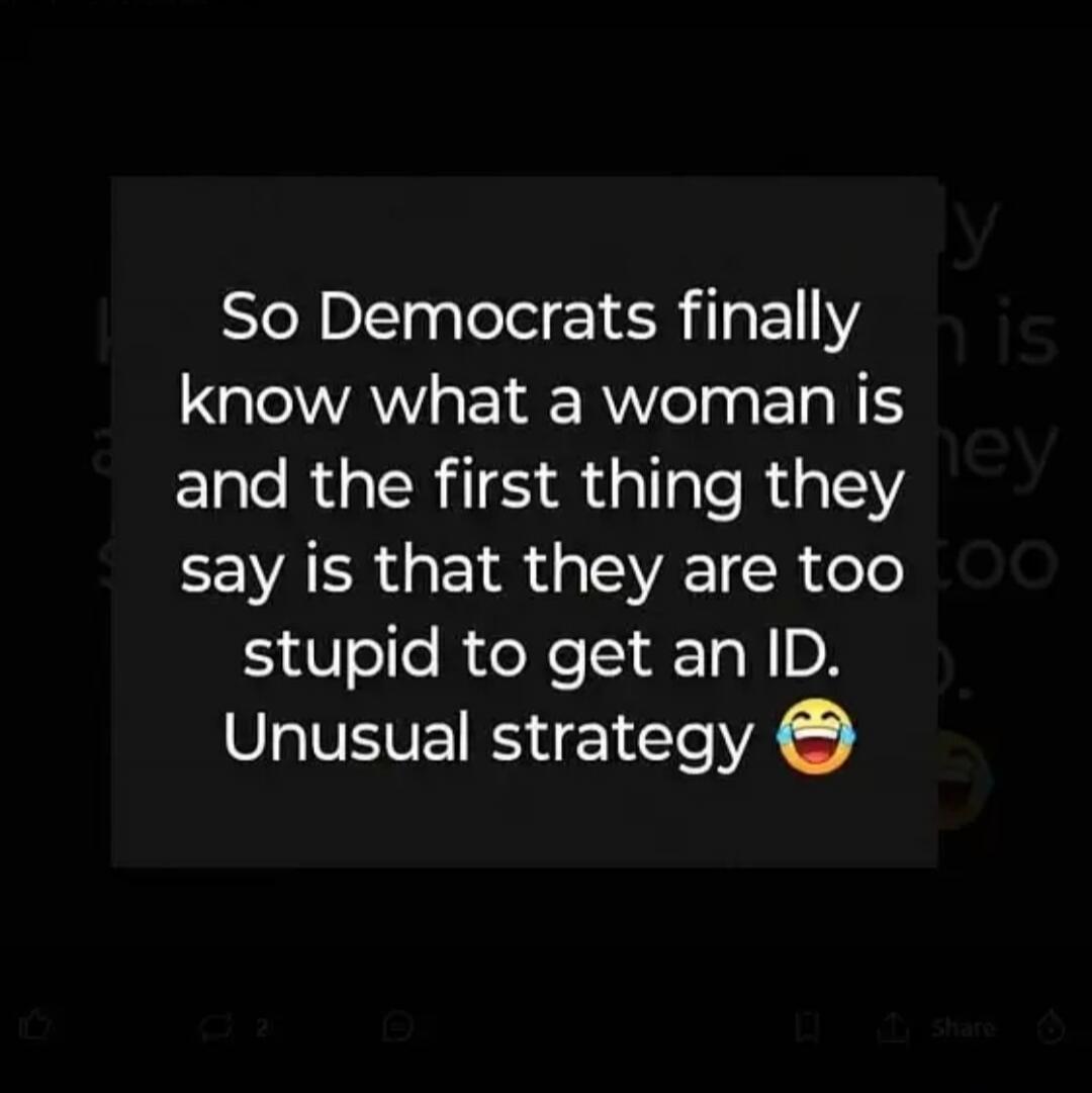 So Democrats finally know what a woman is and the first thing they say is that they are too stupid to get an ID. Unusual strategy 😂