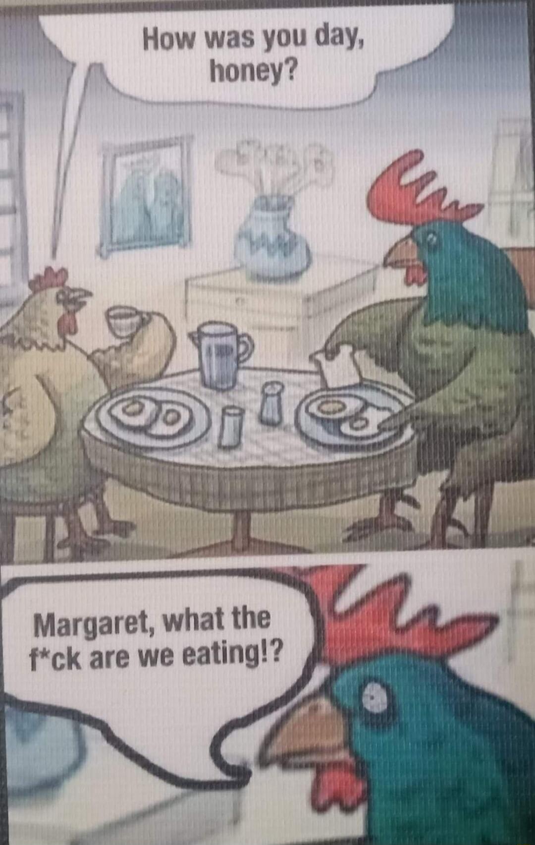 How was you day, honey?
Margaret, what the f*ck are we eating!?