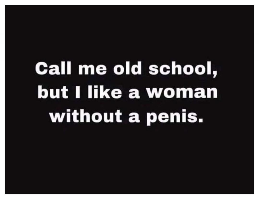 Call me old school, but I like a woman without a penis.